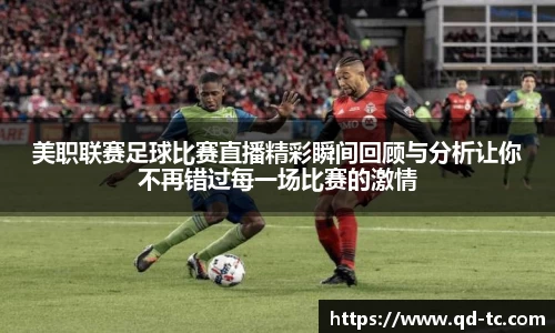 美职联赛足球比赛直播精彩瞬间回顾与分析让你不再错过每一场比赛的激情