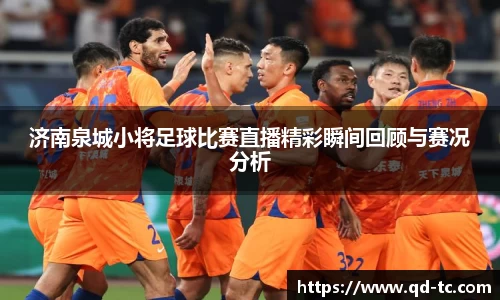 济南泉城小将足球比赛直播精彩瞬间回顾与赛况分析