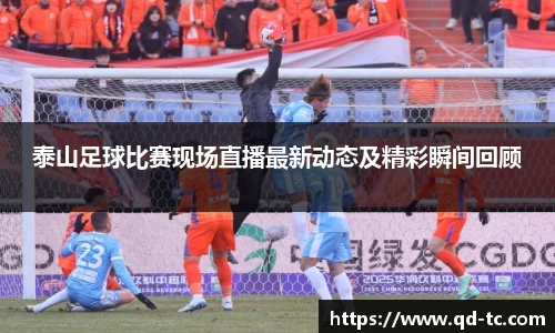 泰山足球比赛现场直播最新动态及精彩瞬间回顾