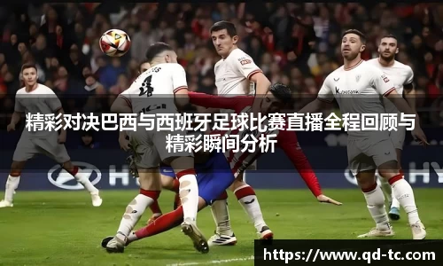 精彩对决巴西与西班牙足球比赛直播全程回顾与精彩瞬间分析