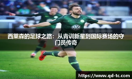 西莱森的足球之路：从青训新星到国际赛场的守门员传奇