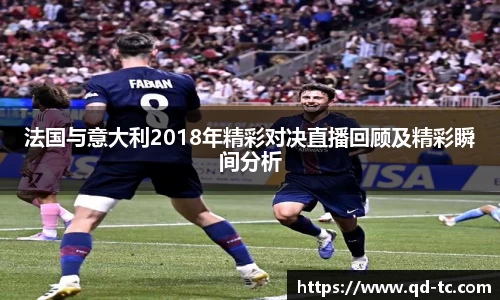 法国与意大利2018年精彩对决直播回顾及精彩瞬间分析