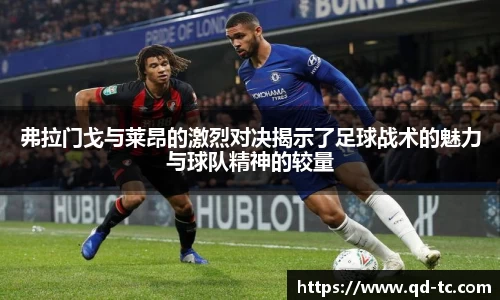 弗拉门戈与莱昂的激烈对决揭示了足球战术的魅力与球队精神的较量