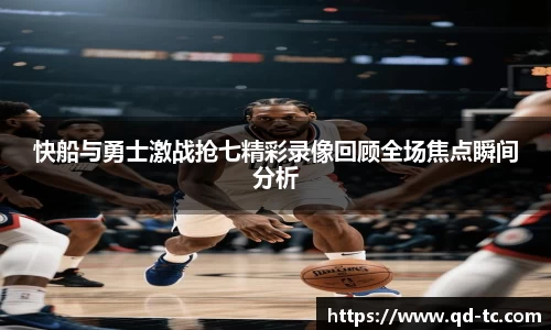 快船与勇士激战抢七精彩录像回顾全场焦点瞬间分析